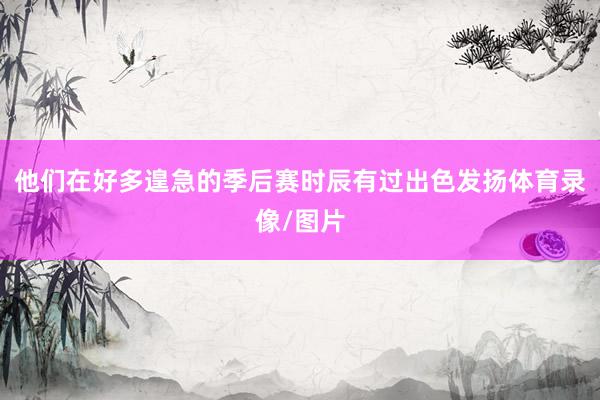 他们在好多遑急的季后赛时辰有过出色发扬体育录像/图片