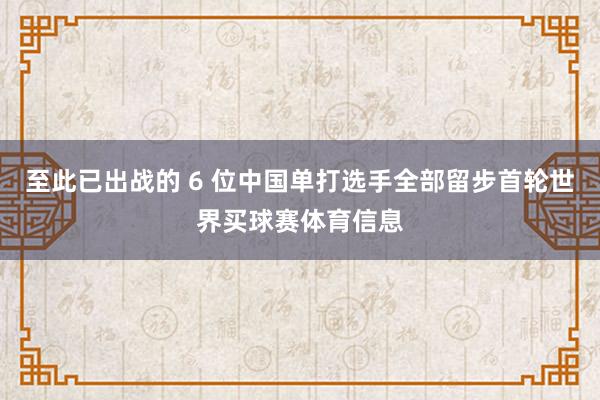 至此已出战的 6 位中国单打选手全部留步首轮世界买球赛体育信息