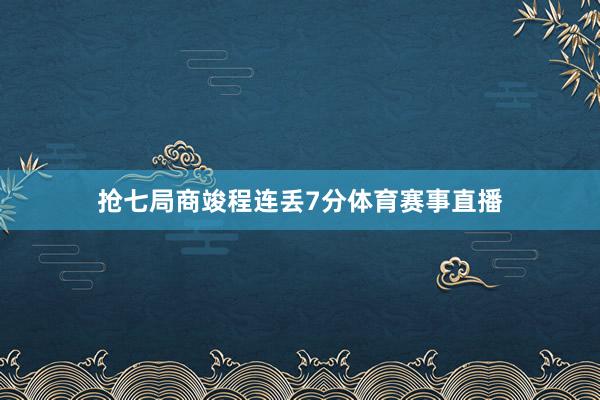 抢七局商竣程连丢7分体育赛事直播
