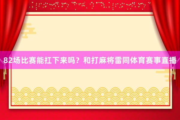 82场比赛能扛下来吗？和打麻将雷同体育赛事直播