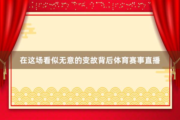 在这场看似无意的变故背后体育赛事直播