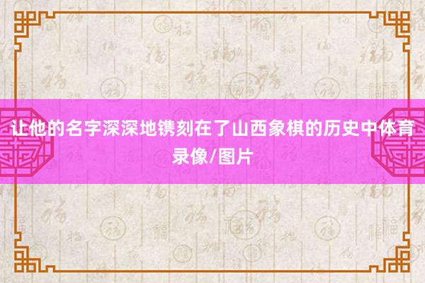 让他的名字深深地镌刻在了山西象棋的历史中体育录像/图片