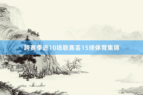 跨赛季近10场联赛丢15球体育集锦