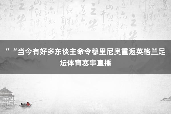 ”“当今有好多东谈主命令穆里尼奥重返英格兰足坛体育赛事直播