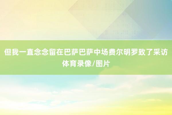 但我一直念念留在巴萨巴萨中场费尔明罗致了采访体育录像/图片