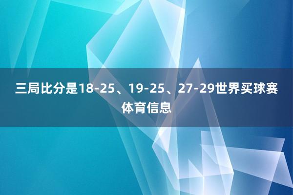 三局比分是18-25、19-25、27-29世界买球赛体育信息