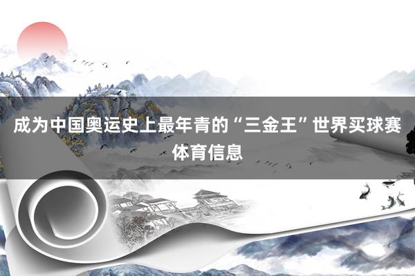 成为中国奥运史上最年青的“三金王”世界买球赛体育信息