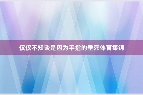 仅仅不知谈是因为手指的垂死体育集锦