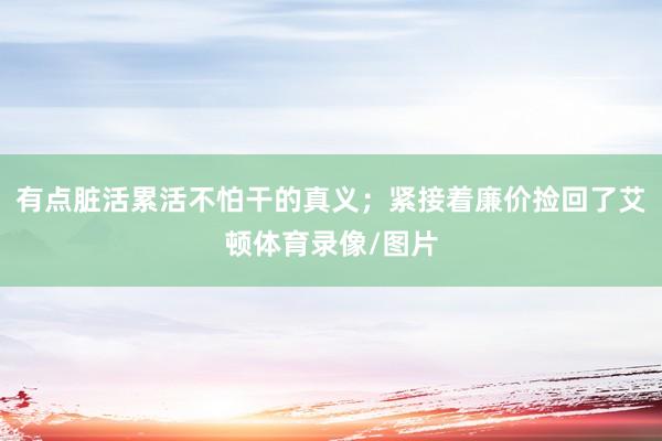 有点脏活累活不怕干的真义；紧接着廉价捡回了艾顿体育录像/图片