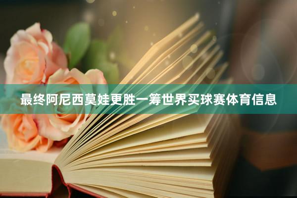 最终阿尼西莫娃更胜一筹世界买球赛体育信息