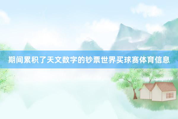 期间累积了天文数字的钞票世界买球赛体育信息