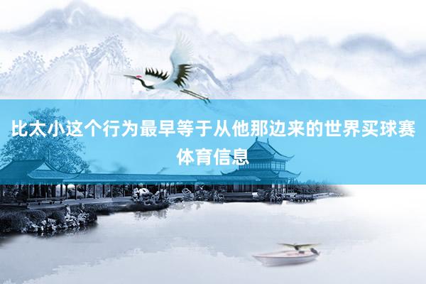 比太小这个行为最早等于从他那边来的世界买球赛体育信息