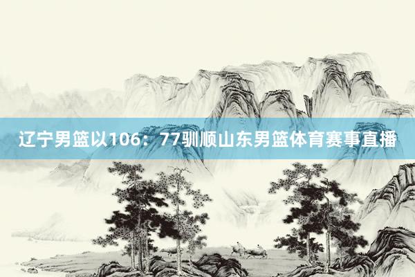 辽宁男篮以106：77驯顺山东男篮体育赛事直播
