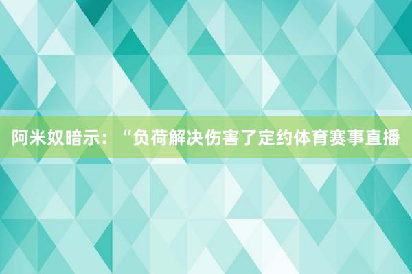 阿米奴暗示：“负荷解决伤害了定约体育赛事直播