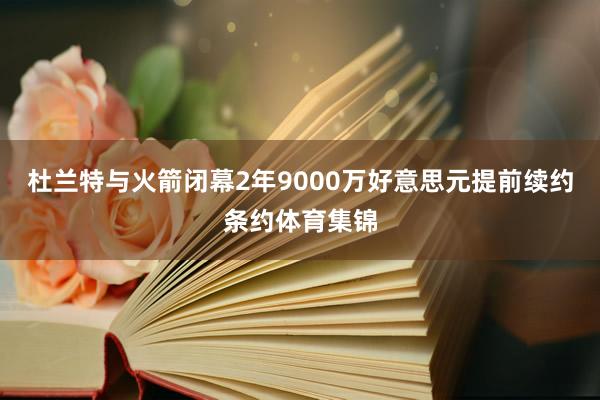 杜兰特与火箭闭幕2年9000万好意思元提前续约条约体育集锦