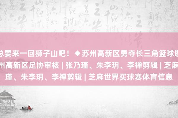 总要来一回狮子山吧！◆苏州高新区勇夺长三角篮球邀请赛季军！起原 | 苏州高新区足协审核 | 张乃瑾、朱李玥、李禅剪辑 | 芝麻世界买球赛体育信息