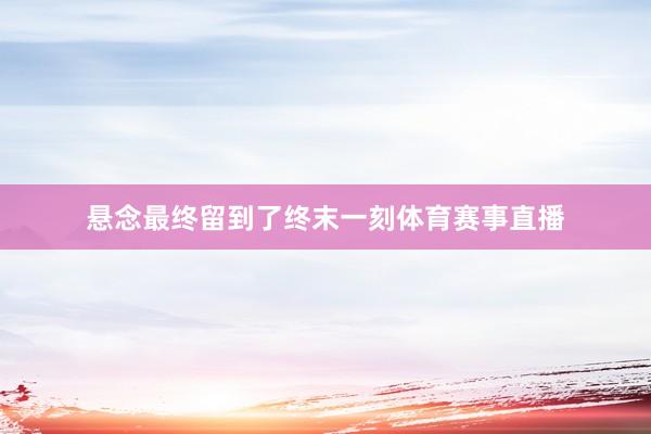 悬念最终留到了终末一刻体育赛事直播