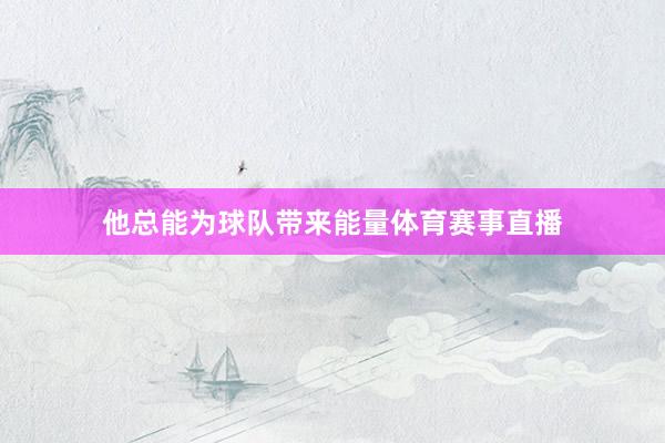 他总能为球队带来能量体育赛事直播