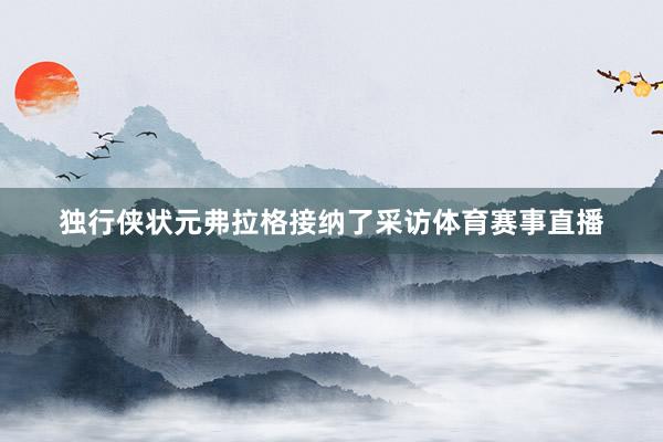 独行侠状元弗拉格接纳了采访体育赛事直播