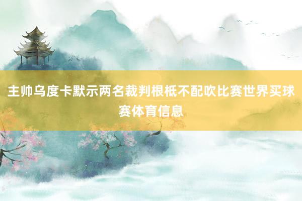 主帅乌度卡默示两名裁判根柢不配吹比赛世界买球赛体育信息