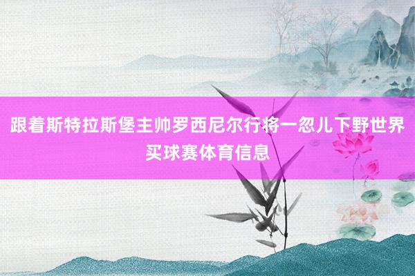 跟着斯特拉斯堡主帅罗西尼尔行将一忽儿下野世界买球赛体育信息