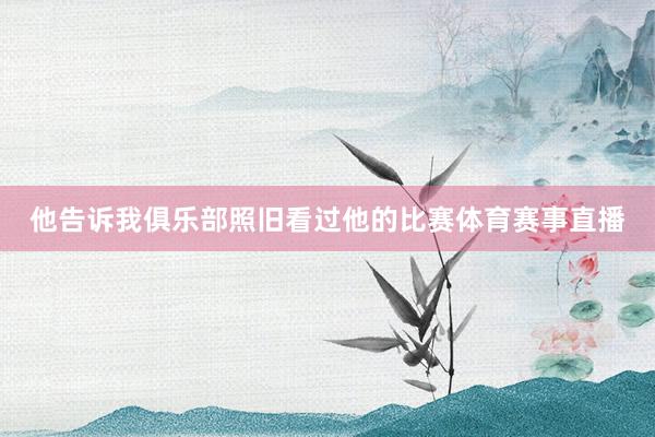 他告诉我俱乐部照旧看过他的比赛体育赛事直播