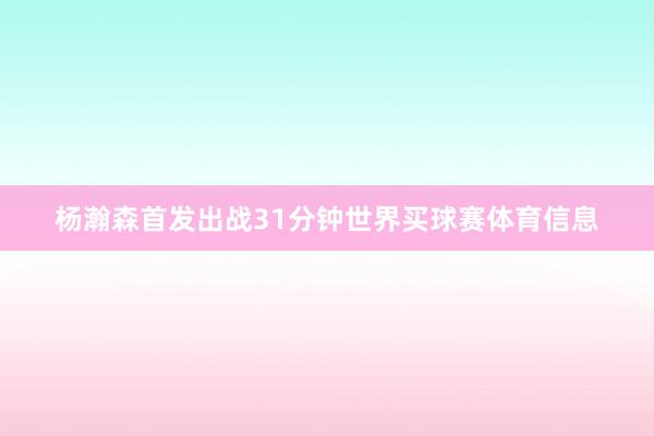 杨瀚森首发出战31分钟世界买球赛体育信息
