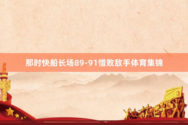 那时快船长场89-91惜败敌手体育集锦