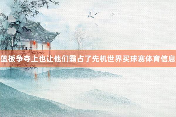 篮板争夺上也让他们霸占了先机世界买球赛体育信息