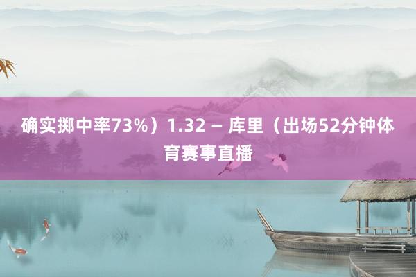 确实掷中率73%）1.32 — 库里（出场52分钟体育赛事直播