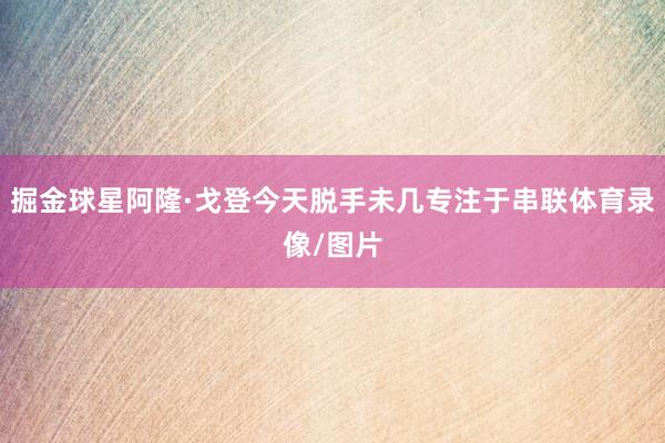 掘金球星阿隆·戈登今天脱手未几专注于串联体育录像/图片