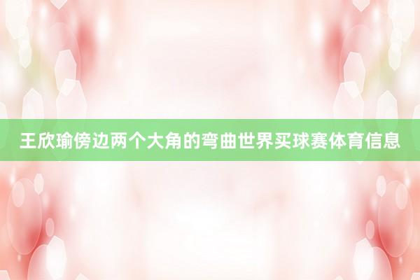 王欣瑜傍边两个大角的弯曲世界买球赛体育信息