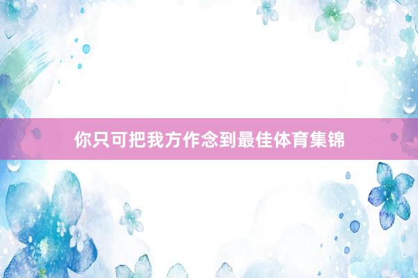你只可把我方作念到最佳体育集锦