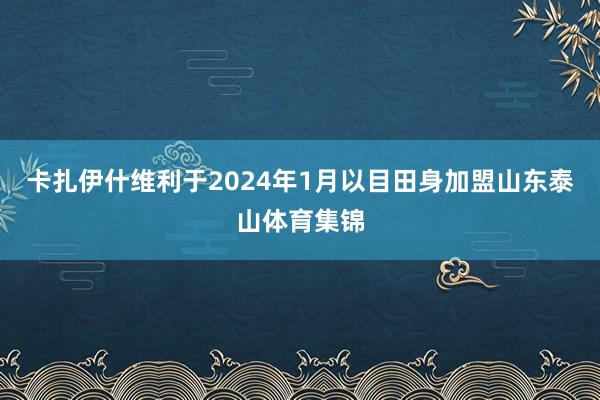 卡扎伊什维利于2024年1月以目田身加盟山东泰山体育集锦