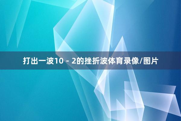 打出一波10 - 2的挫折波体育录像/图片