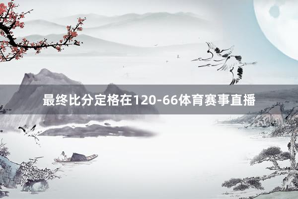 最终比分定格在120-66体育赛事直播