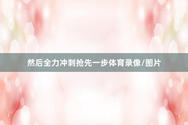 然后全力冲刺抢先一步体育录像/图片