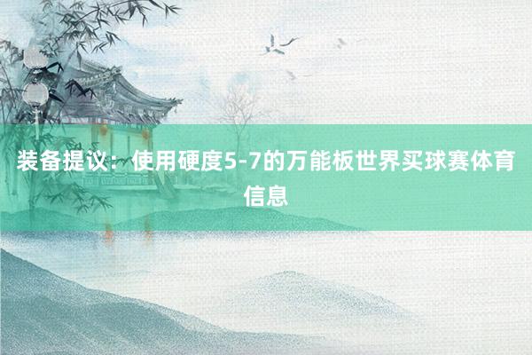 装备提议：使用硬度5-7的万能板世界买球赛体育信息