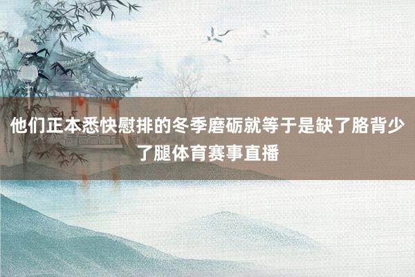他们正本悉快慰排的冬季磨砺就等于是缺了胳背少了腿体育赛事直播