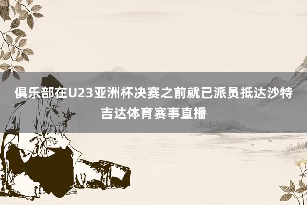 俱乐部在U23亚洲杯决赛之前就已派员抵达沙特吉达体育赛事直播