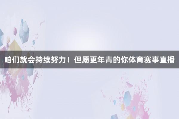 咱们就会持续努力！但愿更年青的你体育赛事直播