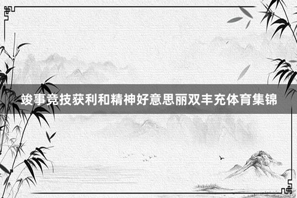竣事竞技获利和精神好意思丽双丰充体育集锦