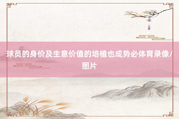 球员的身价及生意价值的培植也成势必体育录像/图片