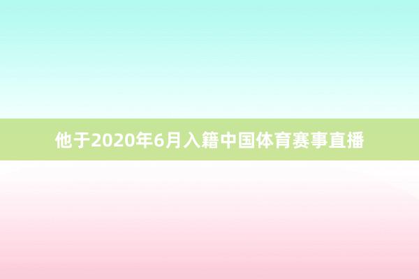 他于2020年6月入籍中国体育赛事直播