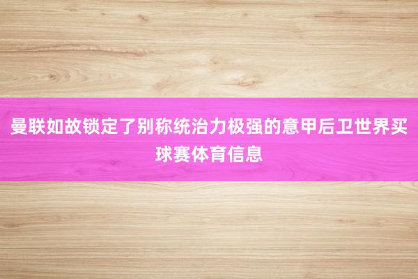 曼联如故锁定了别称统治力极强的意甲后卫世界买球赛体育信息