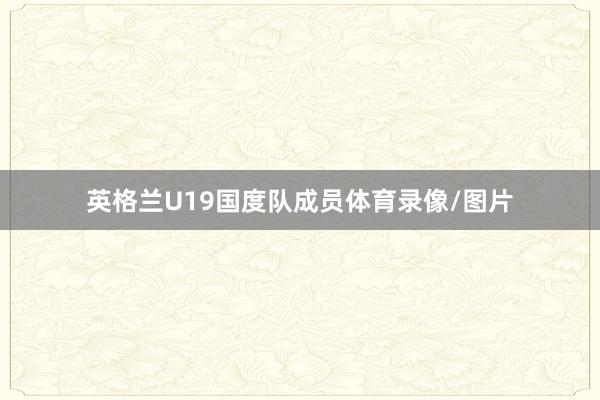 英格兰U19国度队成员体育录像/图片