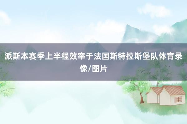 派斯本赛季上半程效率于法国斯特拉斯堡队体育录像/图片