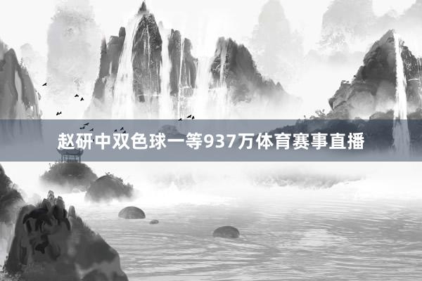 赵研中双色球一等937万体育赛事直播