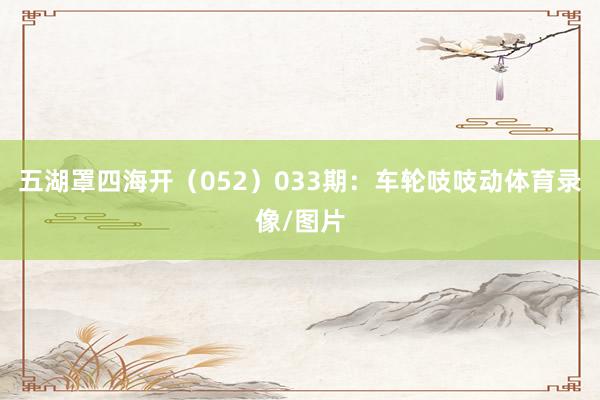五湖罩四海开（052）　　033期：车轮吱吱动体育录像/图片