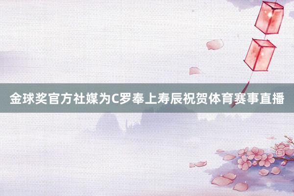 金球奖官方社媒为C罗奉上寿辰祝贺体育赛事直播